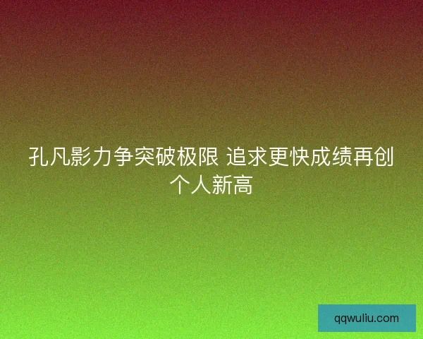 孔凡影力争突破极限 追求更快成绩再创个人新高 孔凡影力争突破极限 追求更快成绩再创个人新高