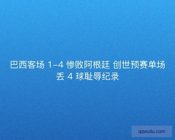 巴西客场 1-4 惨败阿根廷 创世预赛单场丢 4 球耻辱纪录