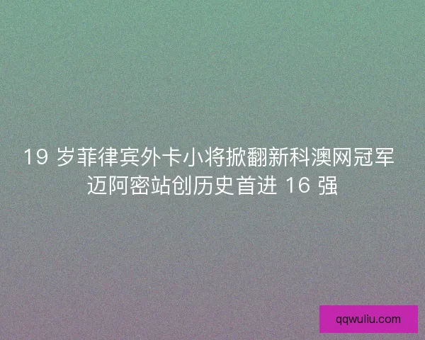 19 岁菲律宾外卡小将掀翻新科澳网冠军 迈阿密站创历史首进 16 强
