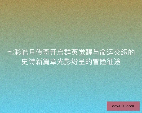 七彩皓月传奇开启群英觉醒与命运交织的史诗新篇章光影纷呈的冒险征途