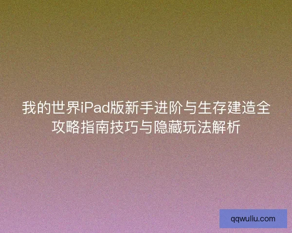 我的世界iPad版新手进阶与生存建造全攻略指南技巧与隐藏玩法解析