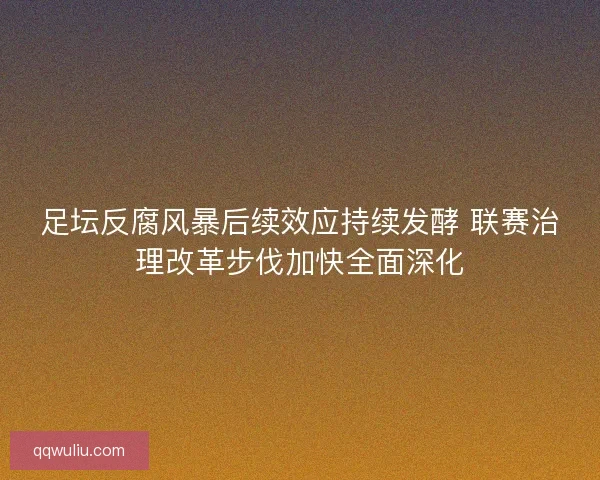 足坛反腐风暴后续效应持续发酵 联赛治理改革步伐加快全面深化